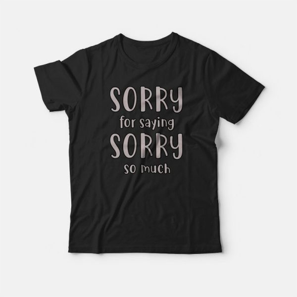 Sorry For Saying Sorry So Much T-shirt