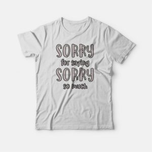 Sorry For Saying Sorry So Much T-shirt 2 Sorry For Saying Sorry So Much T shirt 3