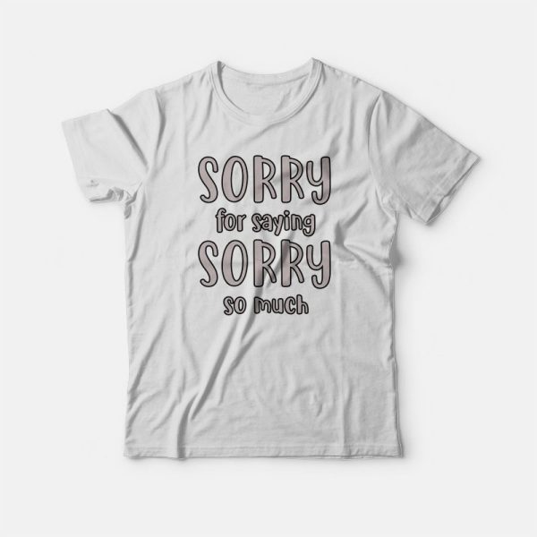 Sorry For Saying Sorry So Much T-shirt