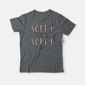 Sorry For Saying Sorry So Much T-shirt 3 Sorry For Saying Sorry So Much T shirt 4
