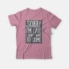 Sorry I’m Late I Didn’t Want To Come T-shirt