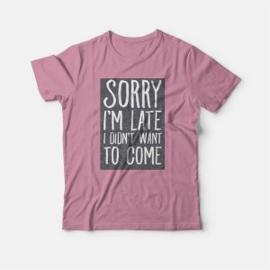 Sorry I’m Late I Didn’t Want To Come T-shirt
