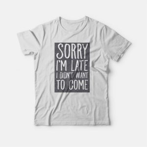 Sorry I’m Late I Didn’t Want To Come T-shirt