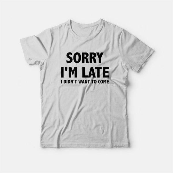 Sorry I’m Late I Didn’t Want To Come T-shirt Classic