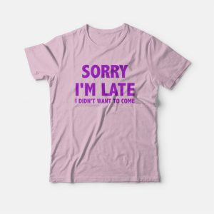 Sorry I'm Late I Didn't Want To Come T-shirt Classic 2 Sorry Im Late I Didnt Want To Come T shirt Classic 3