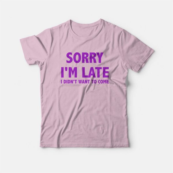 Sorry I’m Late I Didn’t Want To Come T-shirt Classic