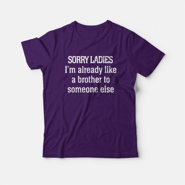 Sorry Ladies I’m Already Like A Brother To Someone Else T-Shirt