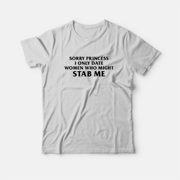 Sorry Princess I Only Date Women Who Might Stab Me Funny T-shirt