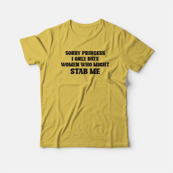 Sorry Princess I Only Date Women Who Might Stab Me T-shirt