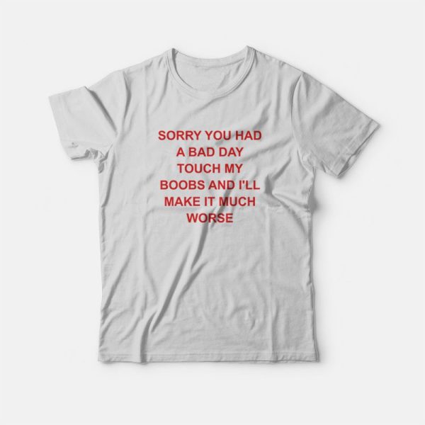 Sorry You Had A Bad Day Touch My Boobs and I’ll Make It Much Worse T-Shirt