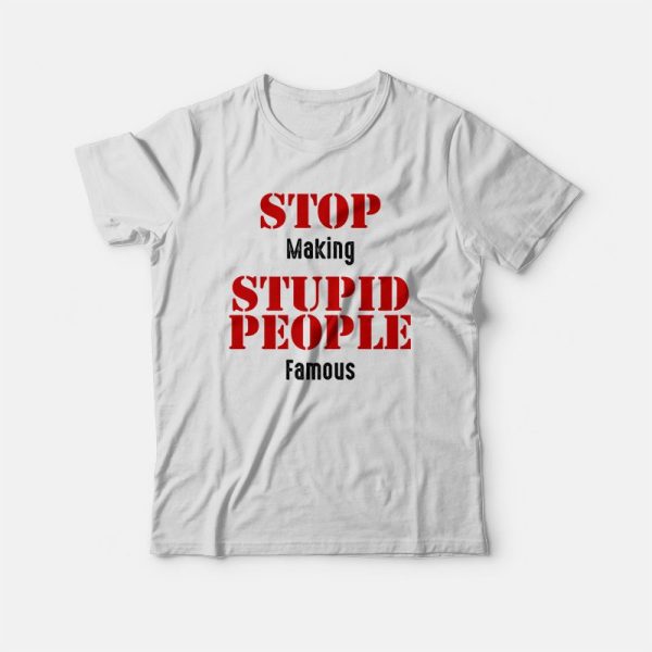 Stop Making Stupid People Famous Statement T-shirt