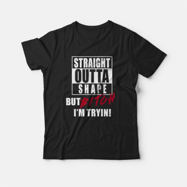 Straight Outta Shape But Bitch I’m Tryin T-shirt