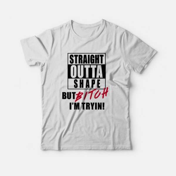 Straight Outta Shape But Bitch I’m Tryin T-shirt