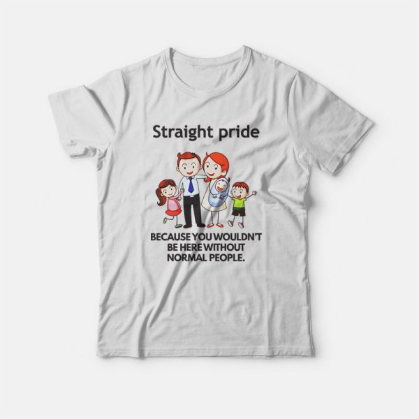 Straight Pride Because You Wouldn’t Be Here Without Normal People T-shirt