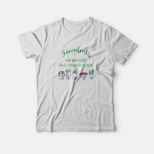Succulents Are Not Easy Stop Lying To People T-shirt 2 Succulents Are Not Easy Stop Lying To People T shirt 3