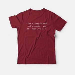 Take A Deep Breath and Remember Who The Fuck You Are T-shirt 2 Take A Deep Breath and Remember Who The Fuck You Are T shirt 3