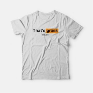 Thats Gross I Love It T shirt 3