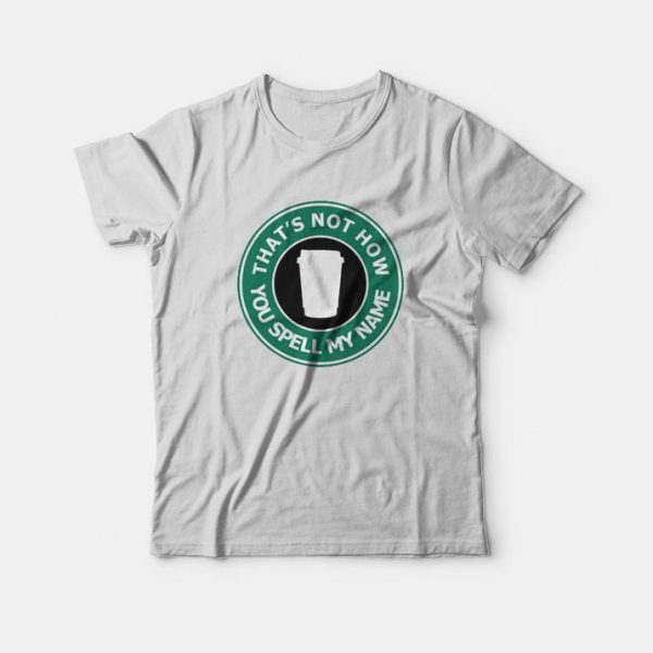 That’s Not My Name Starbucks Parody T-Shirt