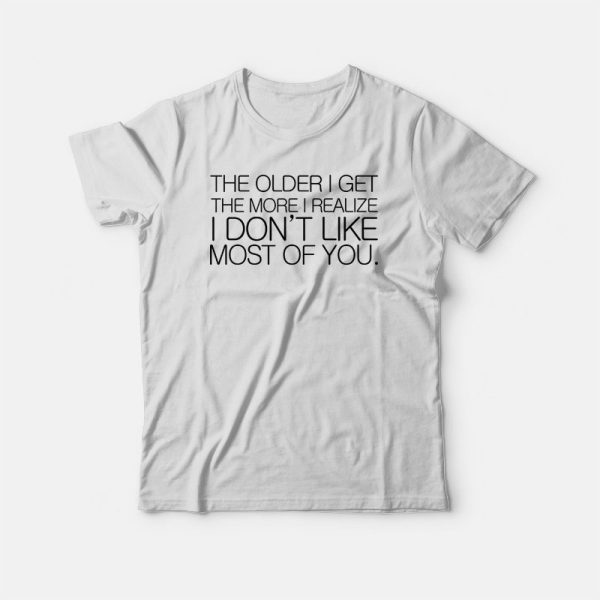 The Older I Get The More I Realize I Don’t Like Most Of You T-shirt