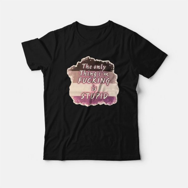 The Only Thing I’m Fucking is Stupid T-Shirt