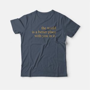 The World Is A Better Place With You In It T-shirt The World Is A Better Place With You In It T-shirt