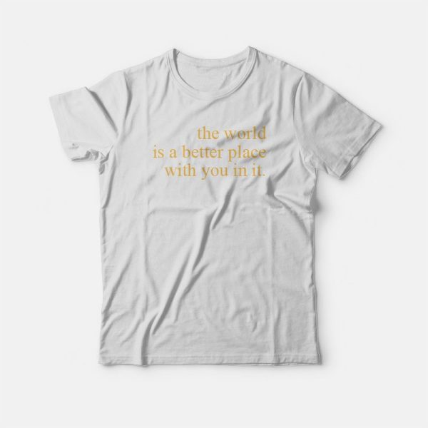 The World Is A Better Place With You In It T-shirt