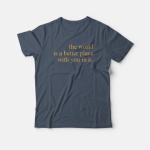 The World Is A Better Place With You In It T shirt 4
