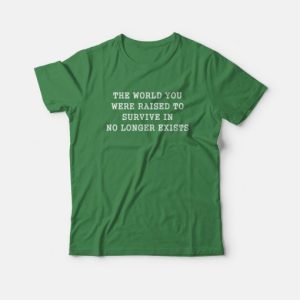 The World You Were Raised To Survive In No Longer Exists T Shirt 3
