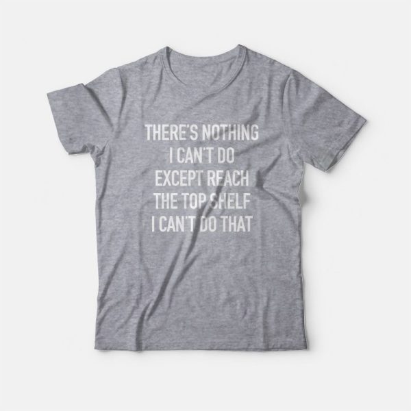 There’s Nothing I Can’t Do Except Reach The Top Shelf I Can’t Do That T-Shirt