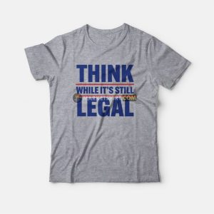 Think While It’s Still Legal T-Shirt
