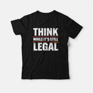 Think While It's Still Legal T-Shirt 2 Think While Its Still Legal T Shirt 3