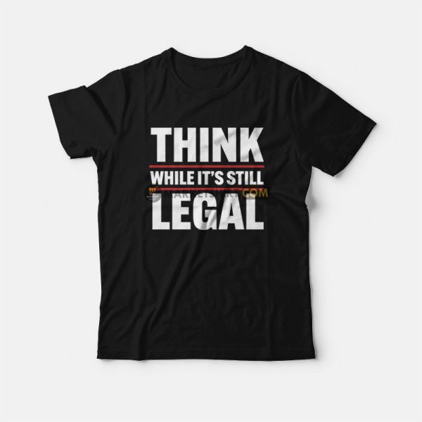 Think While It’s Still Legal T-Shirt