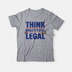 Think While It's Still Legal T-Shirt 3 Think While Its Still Legal T Shirt 4