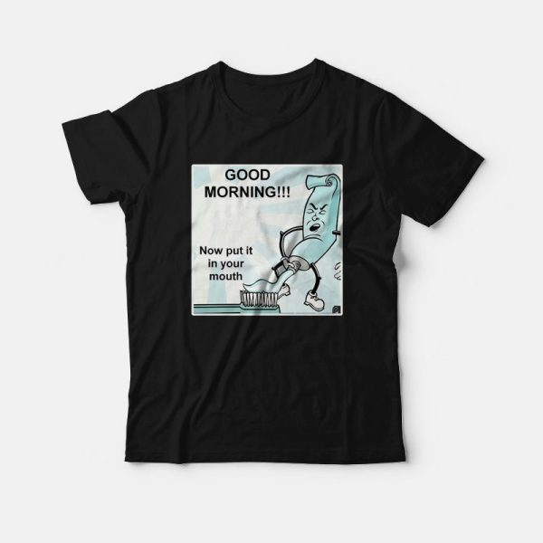 Toothpaste Good Morning Now Put It In Your Mouth T-shirt