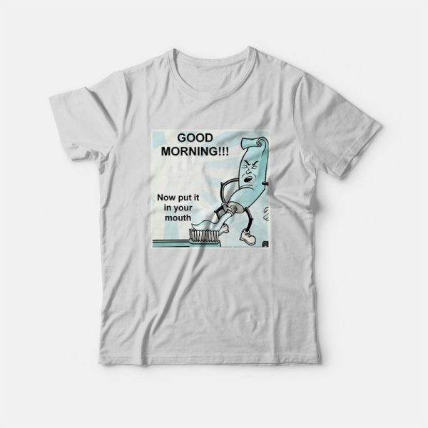 Toothpaste Good Morning Now Put It In Your Mouth T-shirt