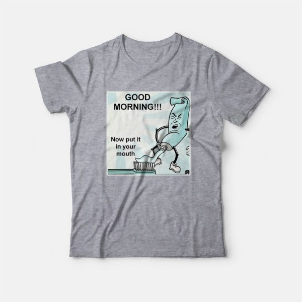 Toothpaste Good Morning Now Put It In Your Mouth T-shirt