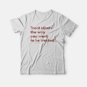 Treat Others The Way You Want To Be Treated T-shirt Treat Others The Way You Want To Be Treated T-shirt