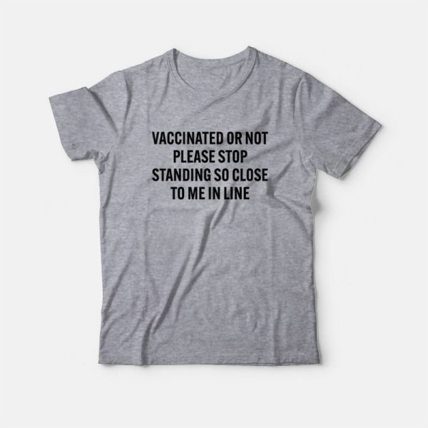 Vaccinated Or Not Please Stop Standing So Close To Me In Line T-Shirt