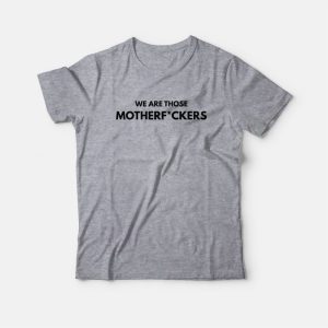 We Are Those Motherfuckers T-Shirt 2 We Are Those Motherfuckers T Shirt 3
