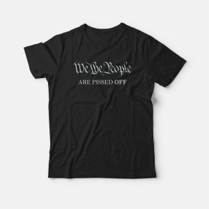 We The People Are Pissed Off Funny Political T-Shirt 2 We The People Are Pissed Off Funny Political T Shirt 3