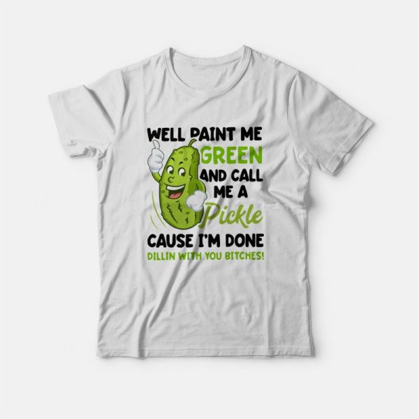 Well Paint Me Green and Call Me A Pickle Cause I’m Done Dillin With You Bitches T-shirt