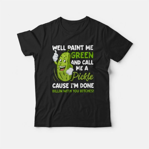 Well Paint Me Green and Call Me A Pickle Cause I’m Done Dillin With You Bitches T-shirt