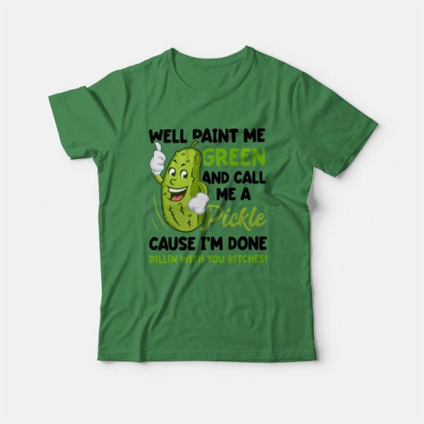 Well Paint Me Green and Call Me A Pickle Cause I’m Done Dillin With You Bitches T-shirt