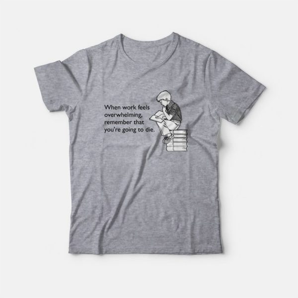 When Work Feels Overwhelming Remember That You’re Going To Die T-shirt