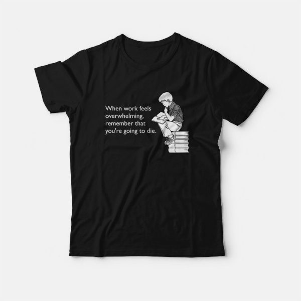 When Work Feels Overwhelming Remember That You’re Going To Die T-shirt