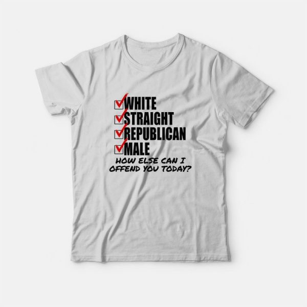 White Straight Republican Male How Else Can I Offend You Today T-Shirt