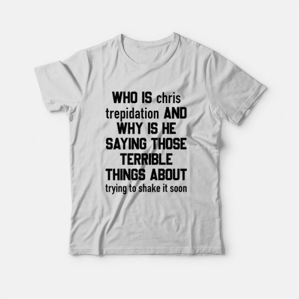 Who Is Chris Trepidation and Why Is He Saying Those Terrible Things About Trying To Shake It Soon T-shirt