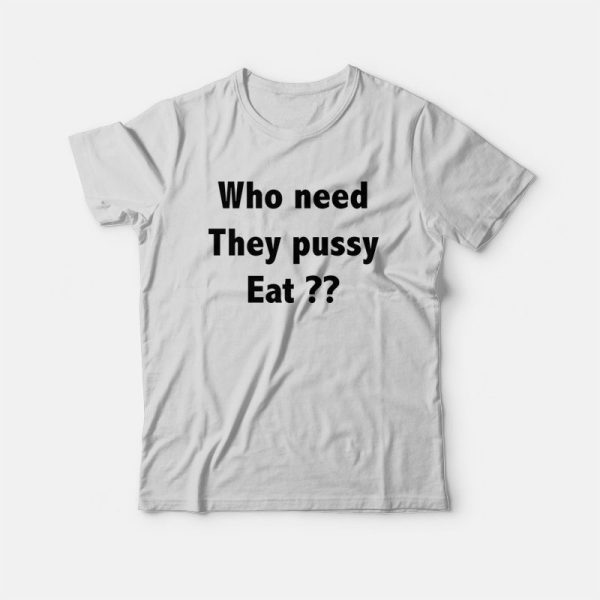 Who Need They Pussy Eat T-Shirt