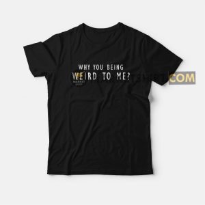 Why You Being Weird To Me T-shirt Why You Being Weird To Me T-shirt