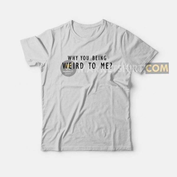 Why You Being Weird To Me T-shirt